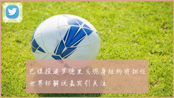 巴媒报道罗德里戈现身纽约将担任世界杯解说嘉宾引关注