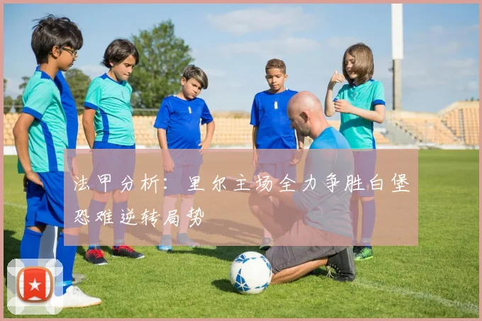 法甲分析：里尔主场全力争胜白堡恐难逆转局势
