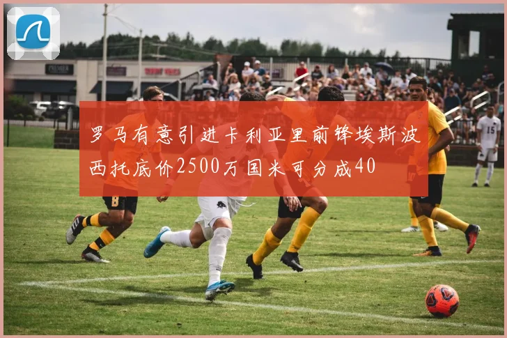 罗马有意引进卡利亚里前锋埃斯波西托底价2500万国米可分成40