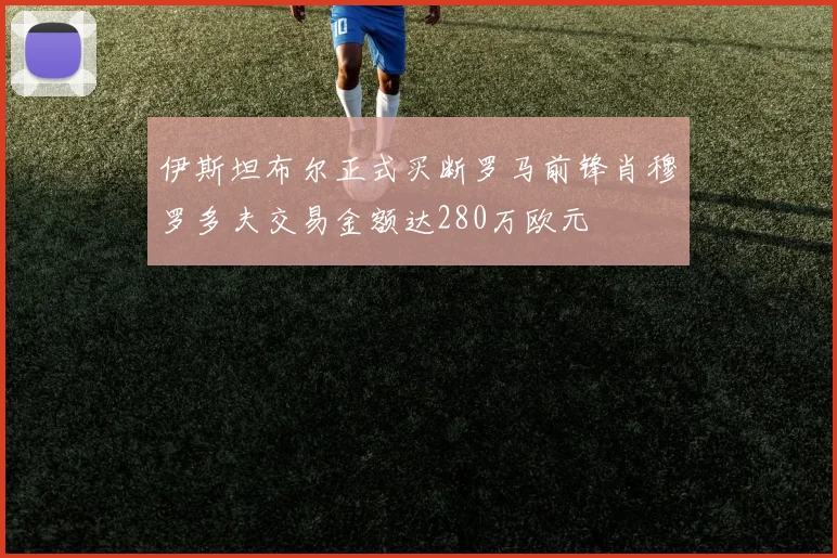 伊斯坦布尔正式买断罗马前锋肖穆罗多夫交易金额达280万欧元