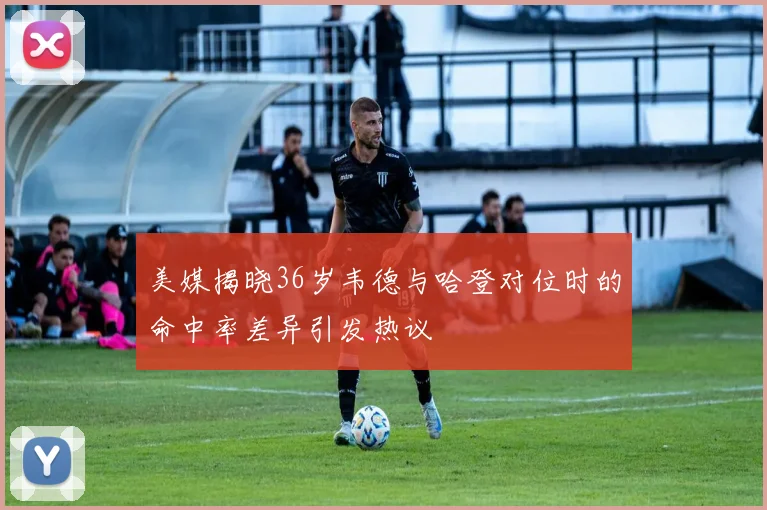美媒揭晓36岁韦德与哈登对位时的命中率差异引发热议