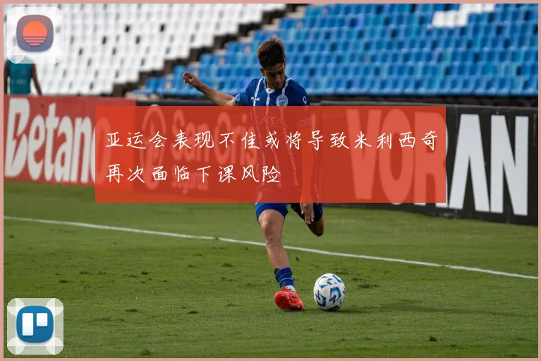 亚运会表现不佳或将导致米利西奇再次面临下课风险