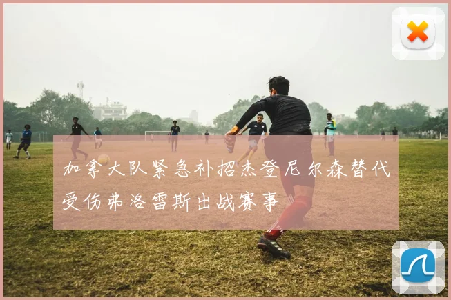 加拿大队紧急补招杰登尼尔森替代受伤弗洛雷斯出战赛事