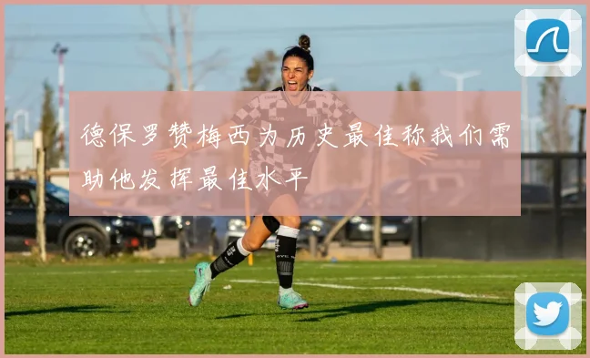 德保罗赞梅西为历史最佳称我们需助他发挥最佳水平
