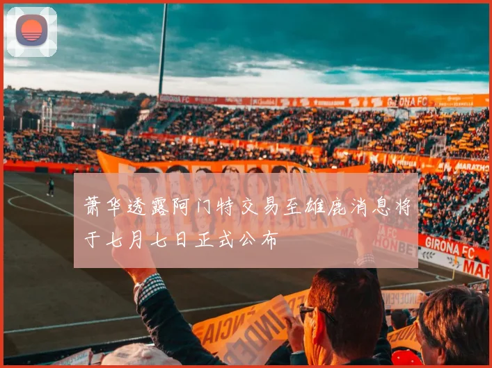 萧华透露阿门特交易至雄鹿消息将于七月七日正式公布