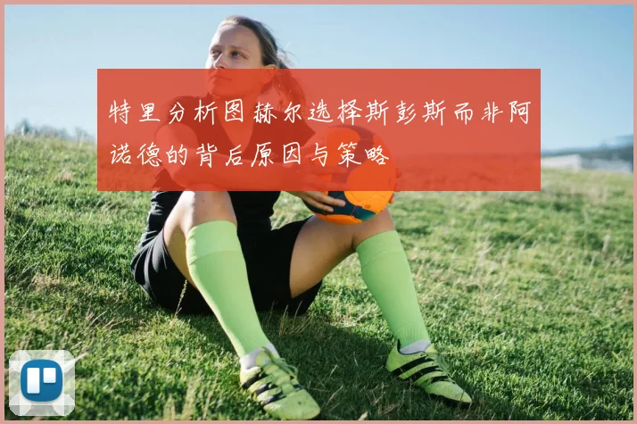 特里分析图赫尔选择斯彭斯而非阿诺德的背后原因与策略
