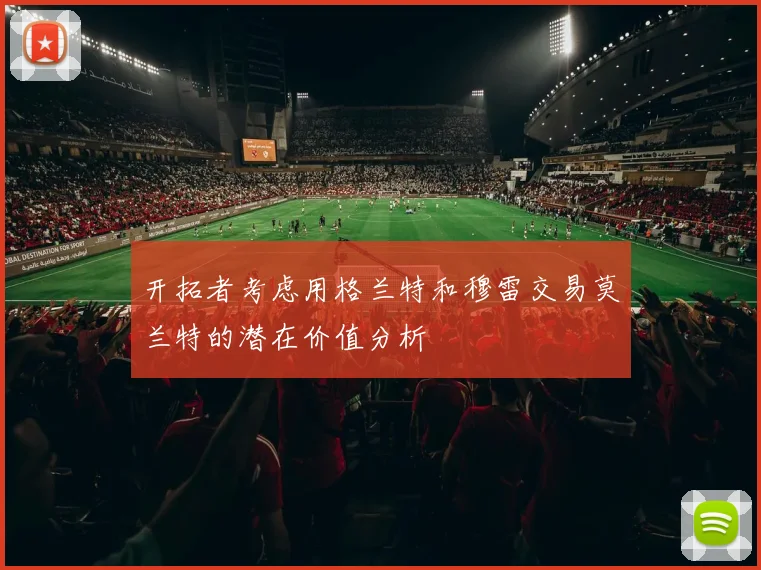开拓者考虑用格兰特和穆雷交易莫兰特的潜在价值分析
