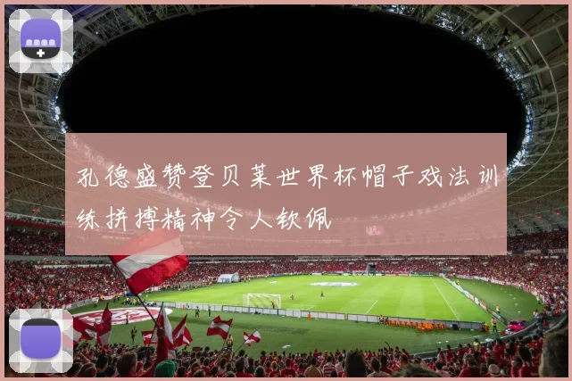 孔德盛赞登贝莱世界杯帽子戏法训练拼搏精神令人钦佩