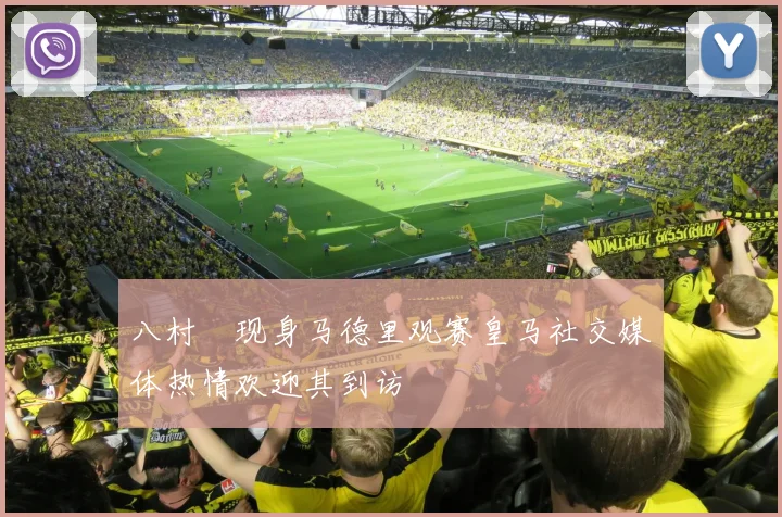 八村塁现身马德里观赛皇马社交媒体热情欢迎其到访