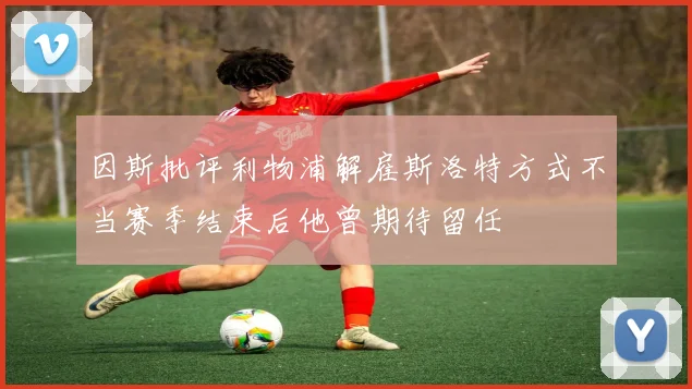 因斯批评利物浦解雇斯洛特方式不当赛季结束后他曾期待留任