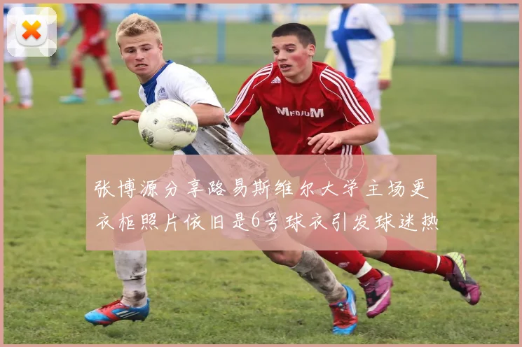 张博源分享路易斯维尔大学主场更衣柜照片依旧是6号球衣引发球迷热议
