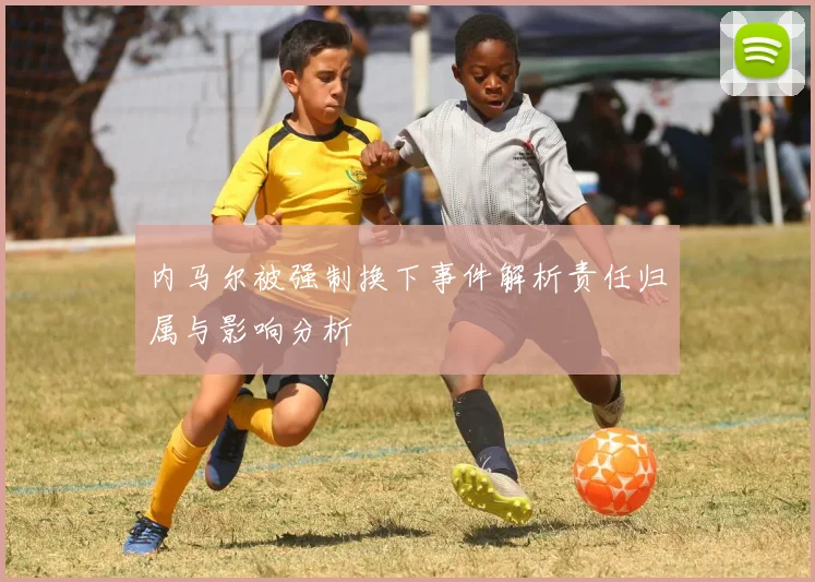 内马尔被强制换下事件解析责任归属与影响分析