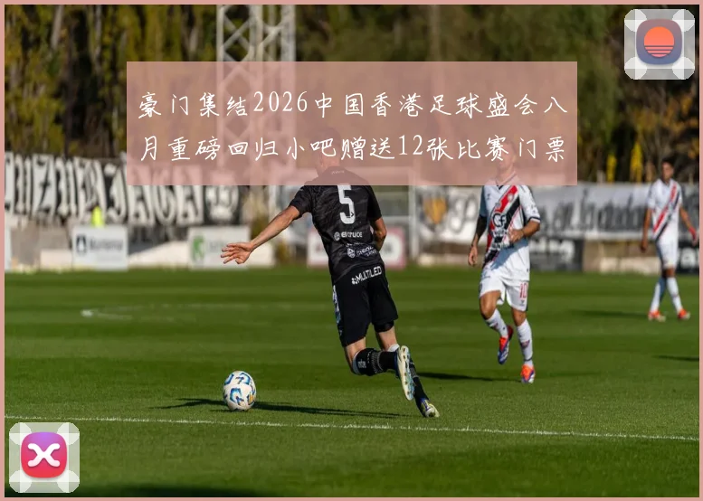 豪门集结2026中国香港足球盛会八月重磅回归小吧赠送12张比赛门票等你来拿