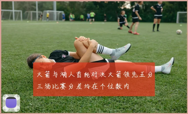 火箭与湖人首轮对决火箭领先五分三场比赛分差均在个位数内