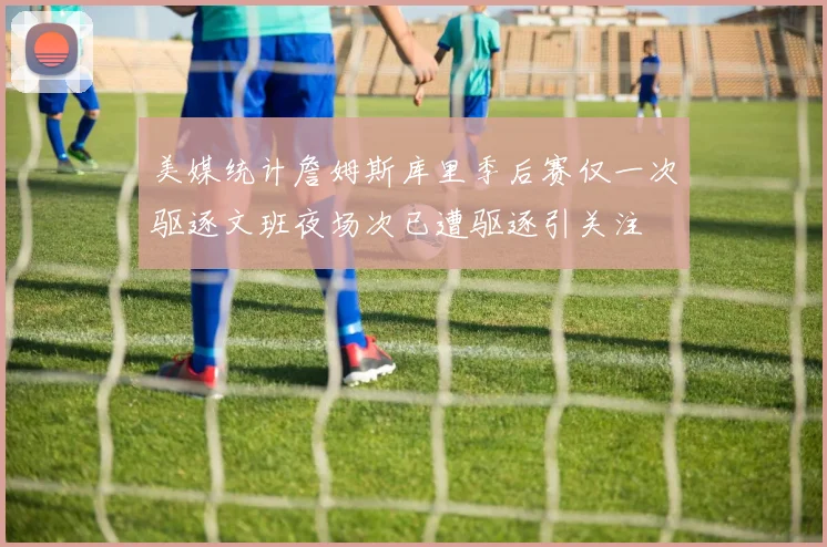美媒统计詹姆斯库里季后赛仅一次驱逐文班夜场次已遭驱逐引关注