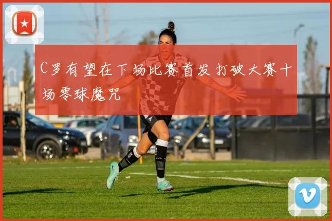 C罗有望在下场比赛首发打破大赛十场零球魔咒