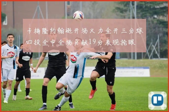 卡梅隆约翰逊开场火力全开三分球四投全中全场贡献19分表现抢眼