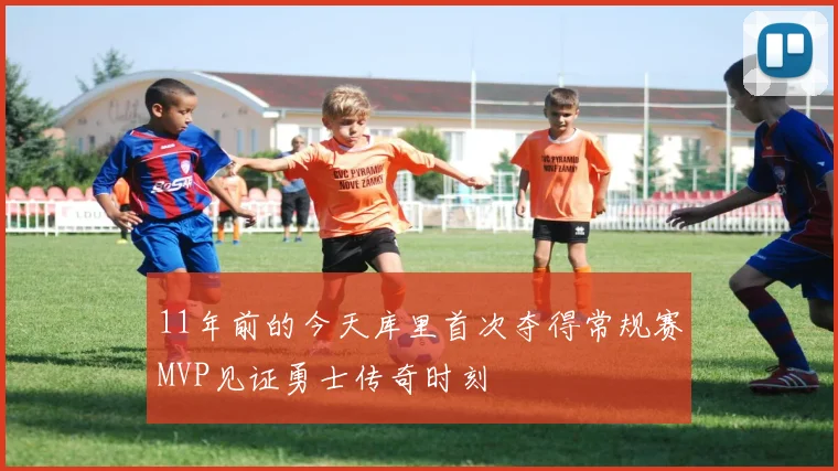 11年前的今天库里首次夺得常规赛MVP见证勇士传奇时刻