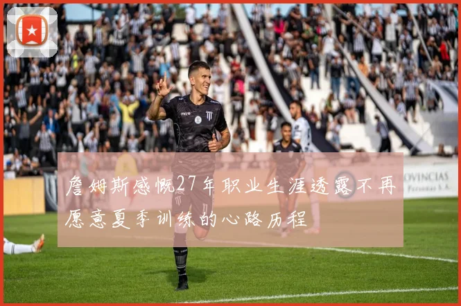 詹姆斯感慨27年职业生涯透露不再愿意夏季训练的心路历程