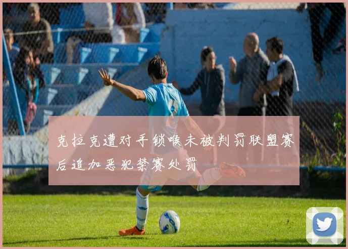 克拉克遭对手锁喉未被判罚联盟赛后追加恶犯禁赛处罚