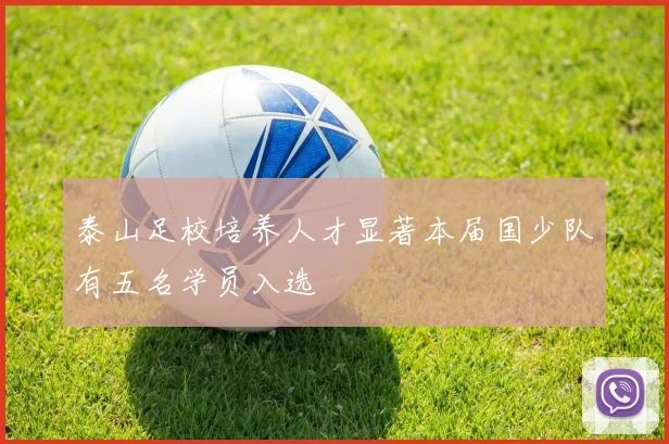 泰山足校培养人才显著本届国少队有五名学员入选