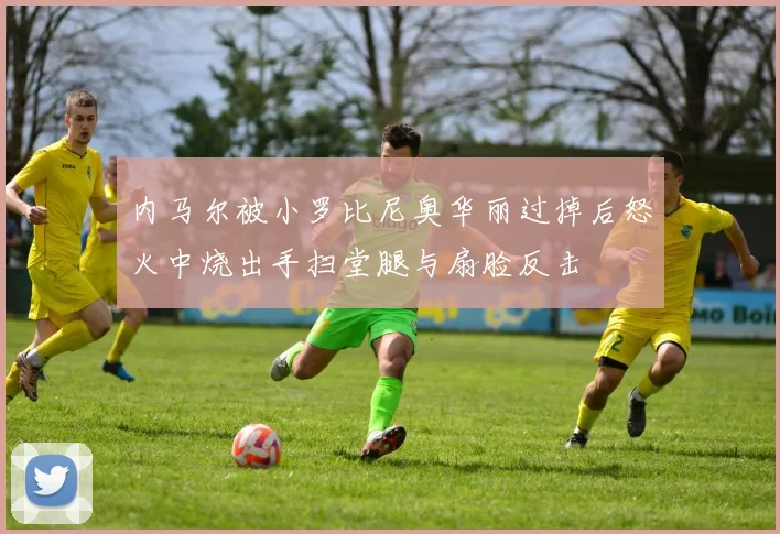 内马尔被小罗比尼奥华丽过掉后怒火中烧出手扫堂腿与扇脸反击