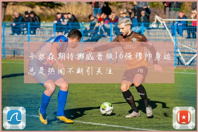 卡尔森期待挪威晋级16强穆帅身边总是热闹不断引关注