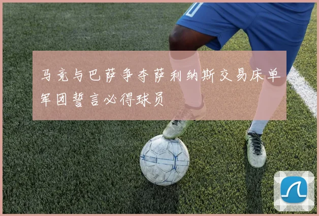 马竞与巴萨争夺萨利纳斯交易床单军团誓言必得球员