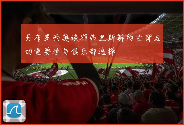 丹布罗西奥谈邓弗里斯解约金背后的重要性与俱乐部选择