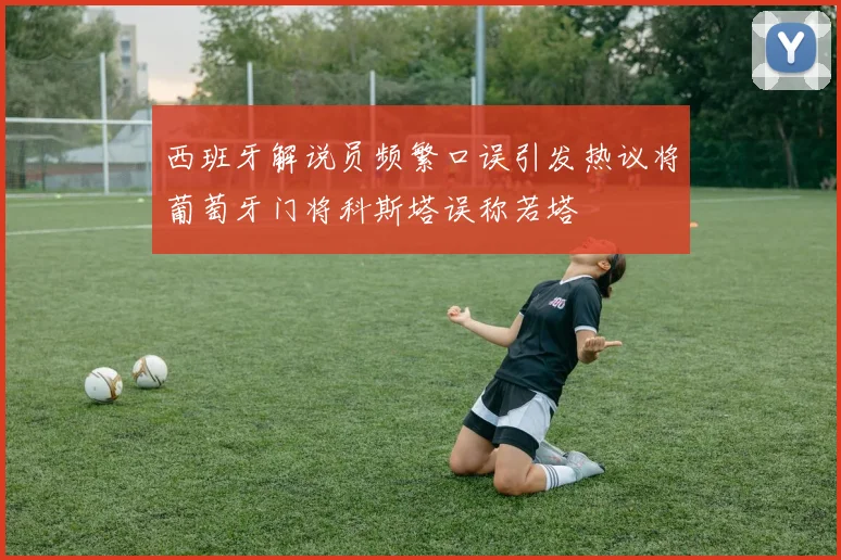 西班牙解说员频繁口误引发热议将葡萄牙门将科斯塔误称若塔