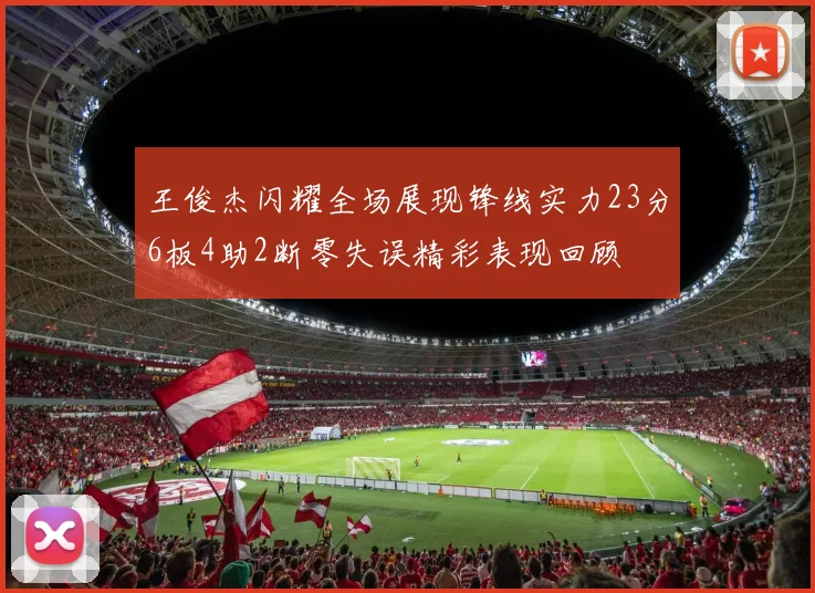 王俊杰闪耀全场展现锋线实力23分6板4助2断零失误精彩表现回顾