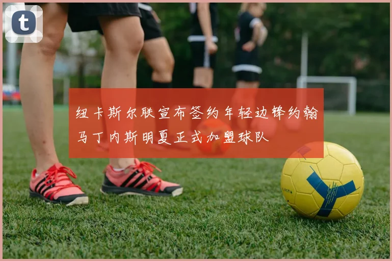 纽卡斯尔联宣布签约年轻边锋约翰马丁内斯明夏正式加盟球队