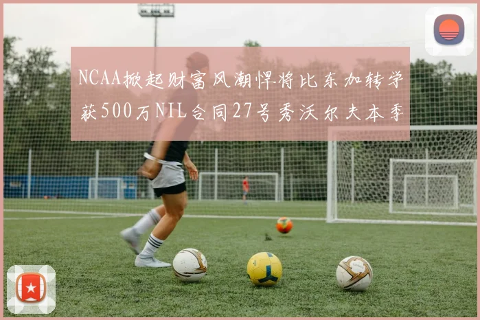 NCAA掀起财富风潮悍将比东加转学获500万NIL合同27号秀沃尔夫本季收入280万