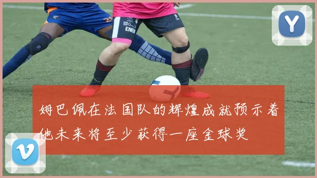 姆巴佩在法国队的辉煌成就预示着他未来将至少获得一座金球奖