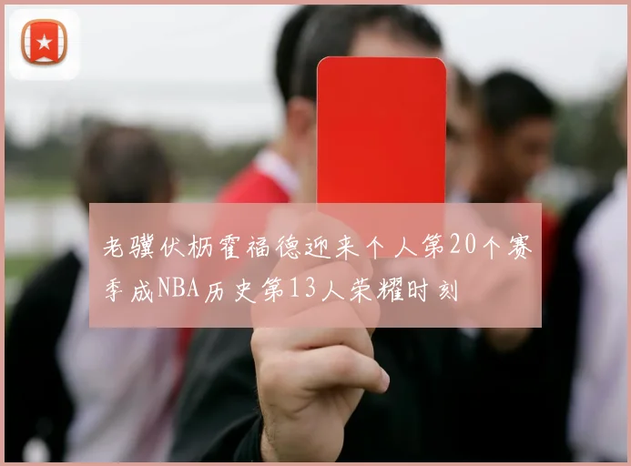 老骥伏枥霍福德迎来个人第20个赛季成NBA历史第13人荣耀时刻