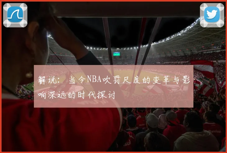 解说：当今NBA吹罚尺度的变革与影响深远的时代探讨